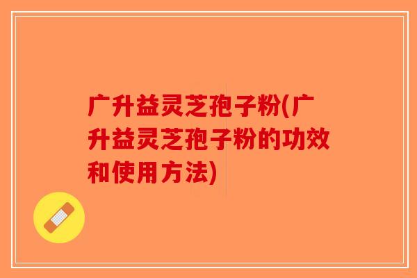 广升益灵芝孢子粉(广升益灵芝孢子粉的功效和使用方法)-第1张图片-破壁灵芝孢子粉研究指南