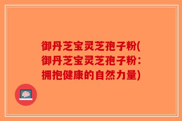 御丹芝宝灵芝孢子粉(御丹芝宝灵芝孢子粉：拥抱健康的自然力量)-第1张图片-破壁灵芝孢子粉研究指南