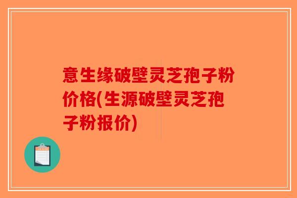 意生缘破壁灵芝孢子粉价格(生源破壁灵芝孢子粉报价)-第1张图片-破壁灵芝孢子粉研究指南