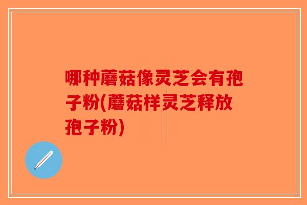 哪种蘑菇像灵芝会有孢子粉(蘑菇样灵芝释放孢子粉)-第1张图片-破壁灵芝孢子粉研究指南