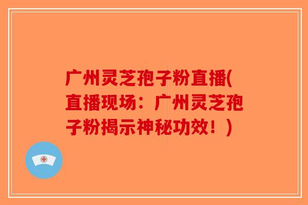 广州灵芝孢子粉直播(直播现场：广州灵芝孢子粉揭示神秘功效！)-第1张图片-破壁灵芝孢子粉研究指南