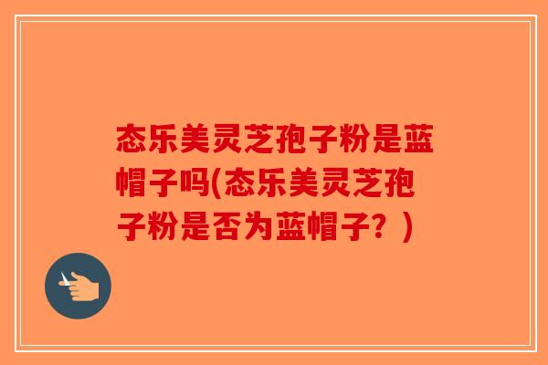 态乐美灵芝孢子粉是蓝帽子吗(态乐美灵芝孢子粉是否为蓝帽子?)-第1张图片-破壁灵芝孢子粉研究指南 态乐美灵芝孢子粉是蓝帽子吗(态乐美灵芝孢子粉是否为蓝帽子?)-第1张图片-破壁灵芝孢子粉研究指南