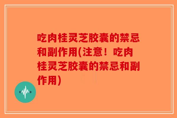 吃肉桂灵芝胶囊的禁忌和副作用(注意!吃肉桂灵芝胶囊的禁忌和副作用)-第1张图片-破壁灵芝孢子粉研究指南 吃肉桂灵芝胶囊的禁忌和副作用(注意!吃肉桂灵芝胶囊的禁忌和副作用)-第1张图片-破壁灵芝孢子粉研究指南