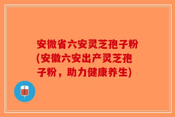 安微省六安灵芝孢子粉(安徽六安出产灵芝孢子粉,助力健康养生)-第1张图片-破壁灵芝孢子粉研究指南 安微省六安灵芝孢子粉(安徽六安出产灵芝孢子粉,助力健康养生)-第1张图片-破壁灵芝孢子粉研究指南
