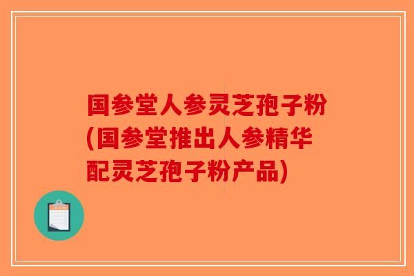 国参堂人参灵芝孢子粉(国参堂推出人参精华配灵芝孢子粉产品)-第1张图片-破壁灵芝孢子粉研究指南 国参堂人参灵芝孢子粉(国参堂推出人参精华配灵芝孢子粉产品)-第1张图片-破壁灵芝孢子粉研究指南