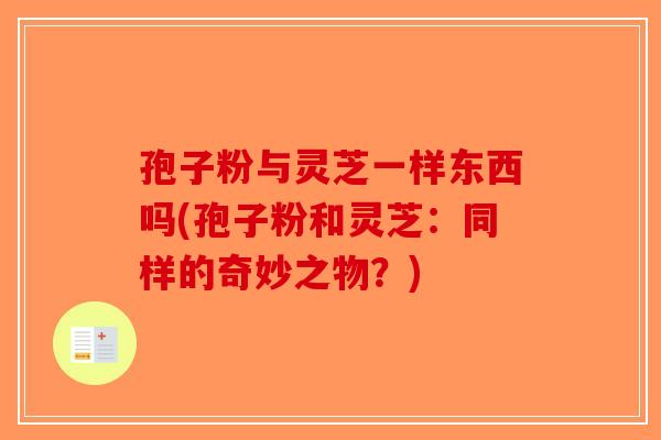 孢子粉与灵芝一样东西吗(孢子粉和灵芝：同样的奇妙之物？)-第1张图片-破壁灵芝孢子粉研究指南