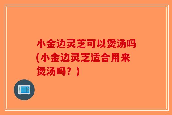 小金边灵芝可以煲汤吗(小金边灵芝适合用来煲汤吗?)-第1张图片-破壁灵芝孢子粉研究指南 小金边灵芝可以煲汤吗(小金边灵芝适合用来煲汤吗?)-第1张图片-破壁灵芝孢子粉研究指南