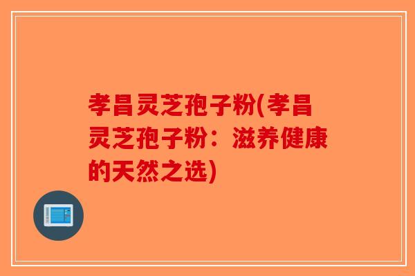 孝昌灵芝孢子粉(孝昌灵芝孢子粉：滋养健康的天然之选)-第1张图片-破壁灵芝孢子粉研究指南