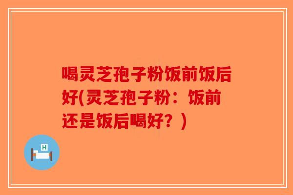 喝灵芝孢子粉饭前饭后好(灵芝孢子粉：饭前还是饭后喝好？)-第1张图片-破壁灵芝孢子粉研究指南