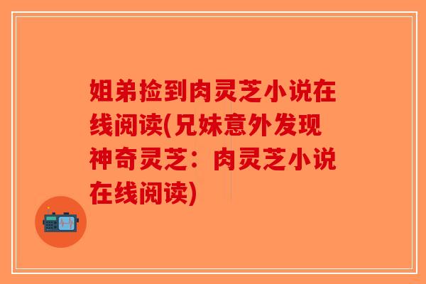 姐弟捡到肉灵芝小说在线阅读(兄妹意外发现神奇灵芝：肉灵芝小说在线阅读)-第1张图片-破壁灵芝孢子粉研究指南