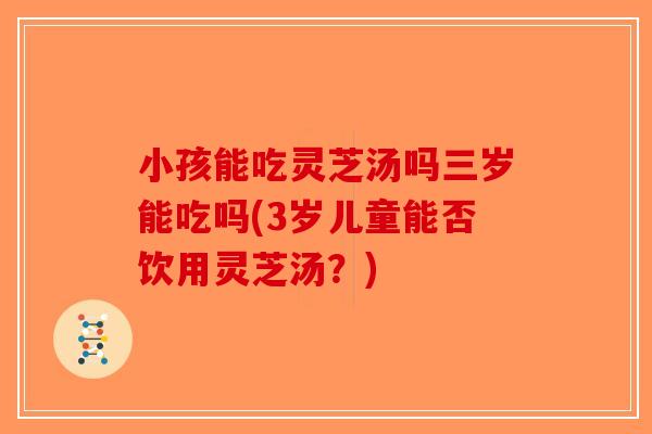 小孩能吃灵芝汤吗三岁能吃吗(3岁儿童能否饮用灵芝汤?)-第1张图片-破壁灵芝孢子粉研究指南 小孩能吃灵芝汤吗三岁能吃吗(3岁儿童能否饮用灵芝汤?)-第1张图片-破壁灵芝孢子粉研究指南