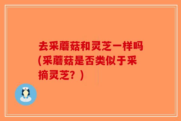 去采蘑菇和灵芝一样吗(采蘑菇是否类似于采摘灵芝？)-第1张图片-破壁灵芝孢子粉研究指南