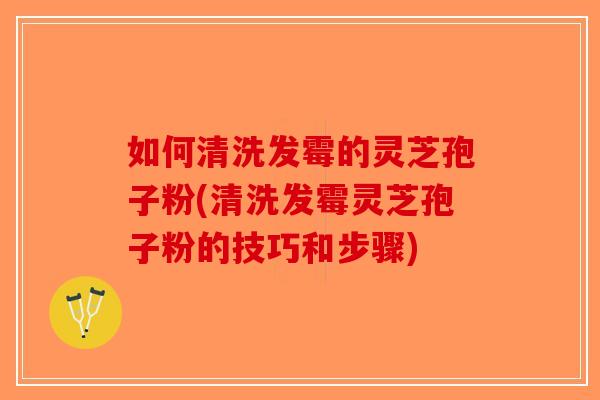 如何清洗发霉的灵芝孢子粉(清洗发霉灵芝孢子粉的技巧和步骤)-第1张图片-破壁灵芝孢子粉研究指南