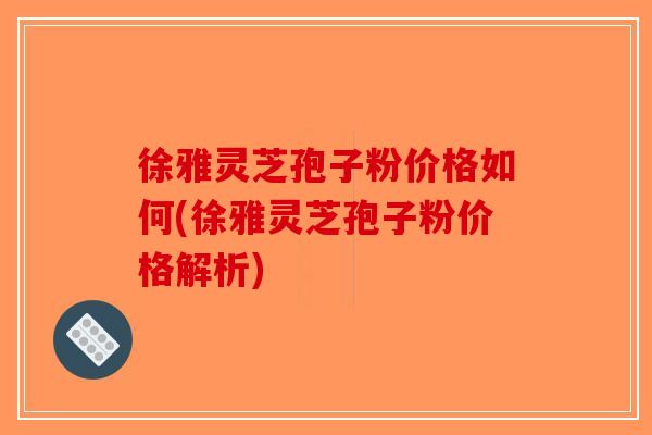 徐雅灵芝孢子粉价格如何(徐雅灵芝孢子粉价格解析)-第1张图片-破壁灵芝孢子粉研究指南