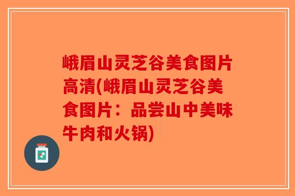 峨眉山灵芝谷美食图片高清(峨眉山灵芝谷美食图片:品尝山中美味牛肉和火锅)-第1张图片-破壁灵芝孢子粉研究指南 峨眉山灵芝谷美食图片高清(峨眉山灵芝谷美食图片:品尝山中美味牛肉和火锅)-第1张图片-破壁灵芝孢子粉研究指南