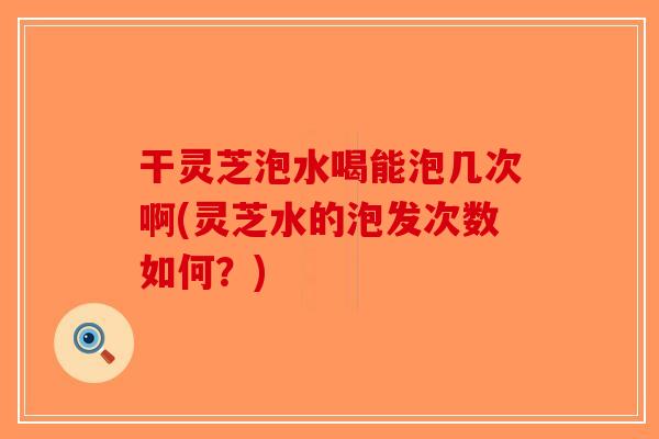 干灵芝泡水喝能泡几次啊(灵芝水的泡发次数如何？)-第1张图片-破壁灵芝孢子粉研究指南