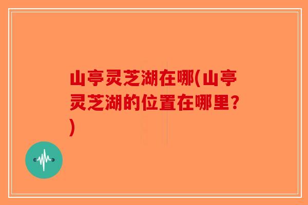 山亭灵芝湖在哪(山亭灵芝湖的位置在哪里?)-第1张图片-破壁灵芝孢子粉研究指南 山亭灵芝湖在哪(山亭灵芝湖的位置在哪里?)-第1张图片-破壁灵芝孢子粉研究指南