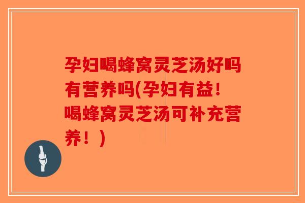 孕妇喝蜂窝灵芝汤好吗有营养吗(孕妇有益！喝蜂窝灵芝汤可补充营养！)-第1张图片-破壁灵芝孢子粉研究指南