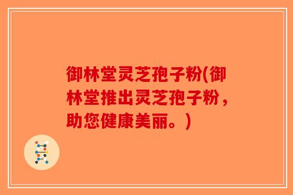 御林堂灵芝孢子粉(御林堂推出灵芝孢子粉，助您健康美丽。)-第1张图片-破壁灵芝孢子粉研究指南