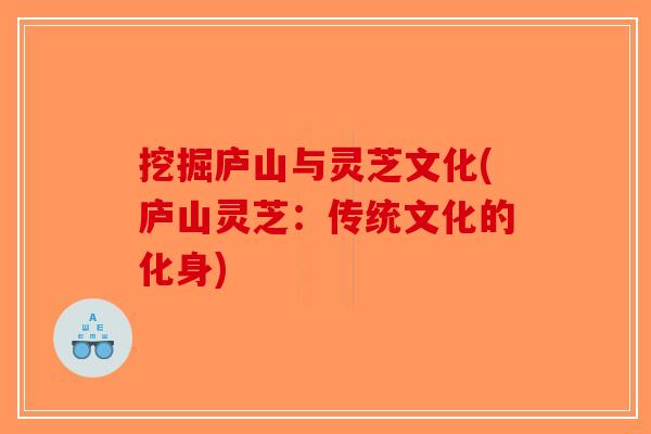 挖掘庐山与灵芝文化(庐山灵芝：传统文化的化身)-第1张图片-破壁灵芝孢子粉研究指南