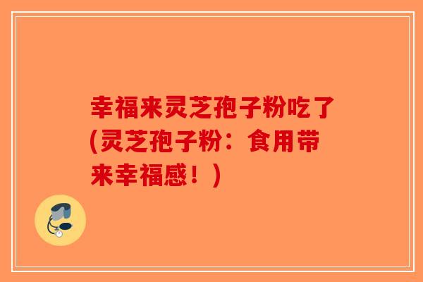 幸福来灵芝孢子粉吃了(灵芝孢子粉：食用带来幸福感！)-第1张图片-破壁灵芝孢子粉研究指南