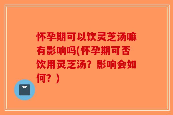 怀孕期可以饮灵芝汤嘛有影响吗(怀孕期可否饮用灵芝汤？影响会如何？)-第1张图片-破壁灵芝孢子粉研究指南