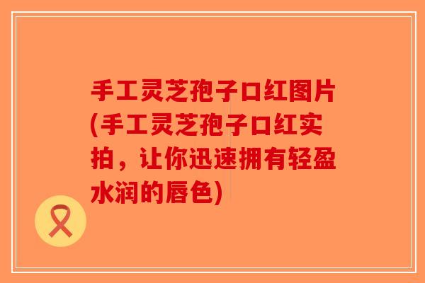手工灵芝孢子口红图片(手工灵芝孢子口红实拍，让你迅速拥有轻盈水润的唇色)-第1张图片-破壁灵芝孢子粉研究指南