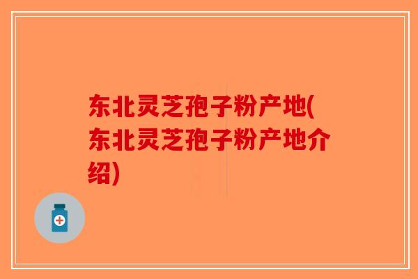 东北灵芝孢子粉产地(东北灵芝孢子粉产地介绍)-第1张图片-破壁灵芝孢子粉研究指南