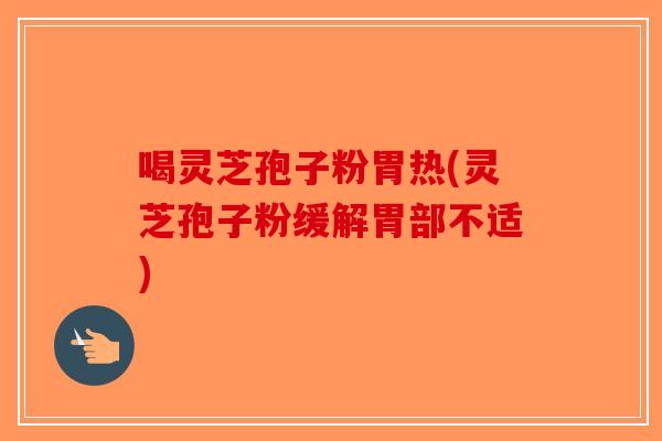 喝灵芝孢子粉胃热(灵芝孢子粉缓解胃部不适)-第1张图片-破壁灵芝孢子粉研究指南