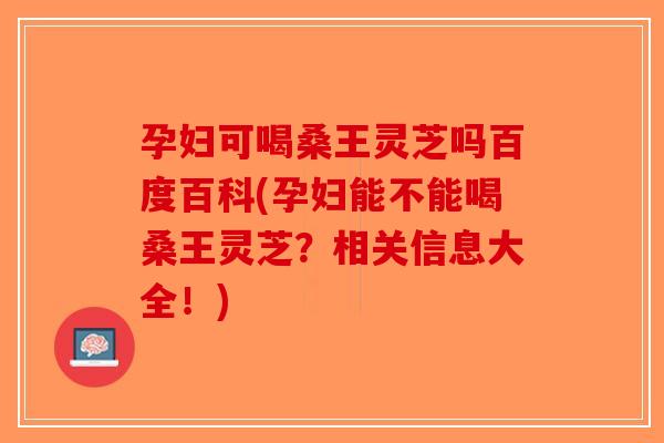 孕妇可喝桑王灵芝吗百度百科(孕妇能不能喝桑王灵芝？相关信息大全！)-第1张图片-破壁灵芝孢子粉研究指南