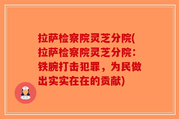 拉萨检察院灵芝分院(拉萨检察院灵芝分院:铁腕打击犯罪,为民做出实实在在的贡献)-第1张图片-破壁灵芝孢子粉研究指南 拉萨检察院灵芝分院(拉萨检察院灵芝分院:铁腕打击犯罪,为民做出实实在在的贡献)-第1张图片-破壁灵芝孢子粉研究指南