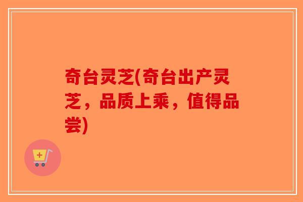 奇台灵芝(奇台出产灵芝,品质上乘,值得品尝)-第1张图片-破壁灵芝孢子粉研究指南 奇台灵芝(奇台出产灵芝,品质上乘,值得品尝)-第1张图片-破壁灵芝孢子粉研究指南