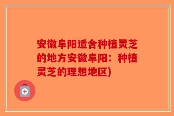 安徽阜阳适合种植灵芝的地方安徽阜阳:种植灵芝的理想地区)-第1张图片-破壁灵芝孢子粉研究指南 安徽阜阳适合种植灵芝的地方安徽阜阳:种植灵芝的理想地区)-第1张图片-破壁灵芝孢子粉研究指南