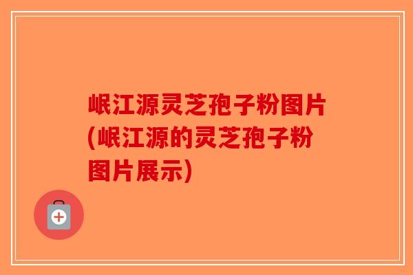岷江源灵芝孢子粉图片(岷江源的灵芝孢子粉图片展示)-第1张图片-破壁灵芝孢子粉研究指南 岷江源灵芝孢子粉图片(岷江源的灵芝孢子粉图片展示)-第1张图片-破壁灵芝孢子粉研究指南