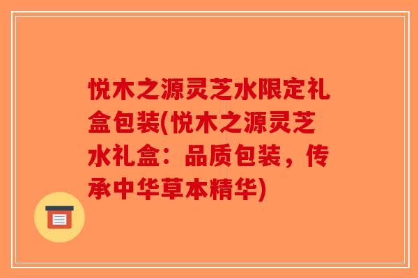 悦木之源灵芝水限定礼盒包装(悦木之源灵芝水礼盒:品质包装,传承中华草本精华)-第1张图片-破壁灵芝孢子粉研究指南 悦木之源灵芝水限定礼盒包装(悦木之源灵芝水礼盒:品质包装,传承中华草本精华)-第1张图片-破壁灵芝孢子粉研究指南