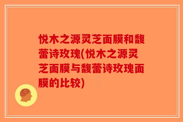 悦木之源灵芝面膜和馥蕾诗玫瑰(悦木之源灵芝面膜与馥蕾诗玫瑰面膜的比较)-第1张图片-破壁灵芝孢子粉研究指南