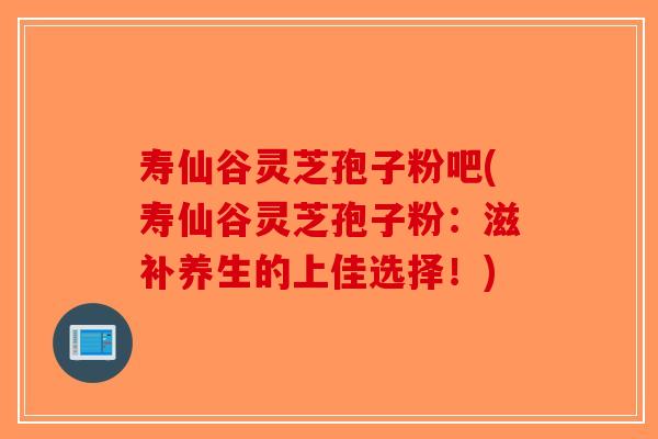 寿仙谷灵芝孢子粉吧(寿仙谷灵芝孢子粉:滋补养生的上佳选择!)-第1张图片-破壁灵芝孢子粉研究指南 寿仙谷灵芝孢子粉吧(寿仙谷灵芝孢子粉:滋补养生的上佳选择!)-第1张图片-破壁灵芝孢子粉研究指南