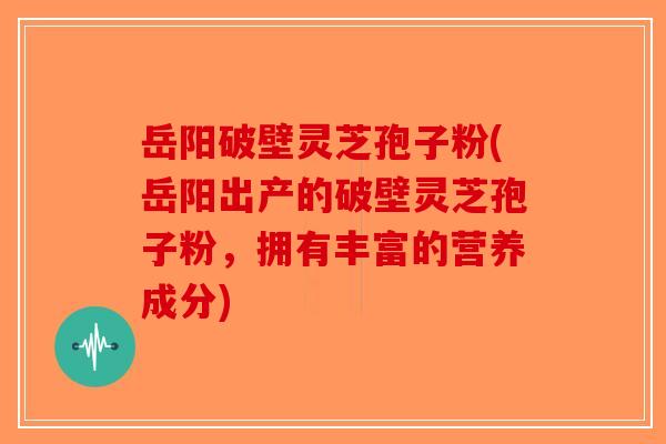 岳阳破壁灵芝孢子粉(岳阳出产的破壁灵芝孢子粉，拥有丰富的营养成分)-第1张图片-破壁灵芝孢子粉研究指南
