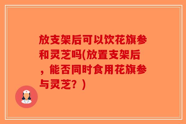 放支架后可以饮花旗参和灵芝吗(放置支架后，能否同时食用花旗参与灵芝？)-第1张图片-破壁灵芝孢子粉研究指南