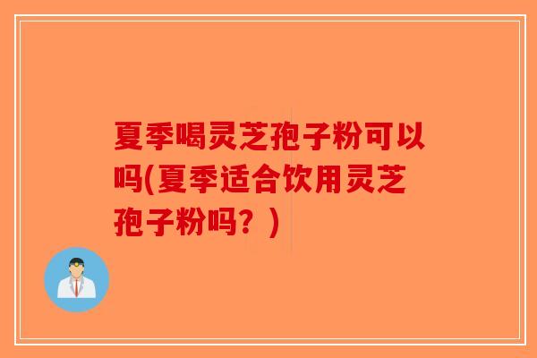 夏季喝灵芝孢子粉可以吗(夏季适合饮用灵芝孢子粉吗？)-第1张图片-破壁灵芝孢子粉研究指南
