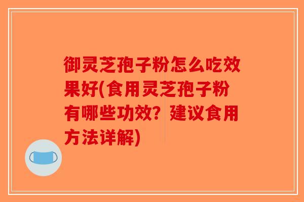 御灵芝孢子粉怎么吃效果好(食用灵芝孢子粉有哪些功效?建议食用方法详解)-第1张图片-破壁灵芝孢子粉研究指南 御灵芝孢子粉怎么吃效果好(食用灵芝孢子粉有哪些功效?建议食用方法详解)-第1张图片-破壁灵芝孢子粉研究指南