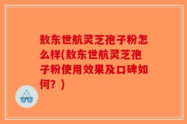 敖东世航灵芝孢子粉怎么样(敖东世航灵芝孢子粉使用效果及口碑如何？)-第1张图片-破壁灵芝孢子粉研究指南