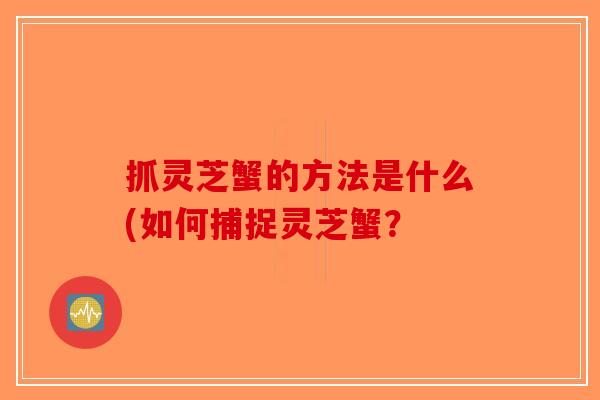 抓灵芝蟹的方法是什么(如何捕捉灵芝蟹？-第1张图片-破壁灵芝孢子粉研究指南