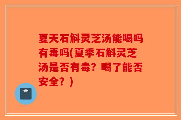 夏天石斛灵芝汤能喝吗有毒吗(夏季石斛灵芝汤是否有毒？喝了能否安全？)-第1张图片-破壁灵芝孢子粉研究指南