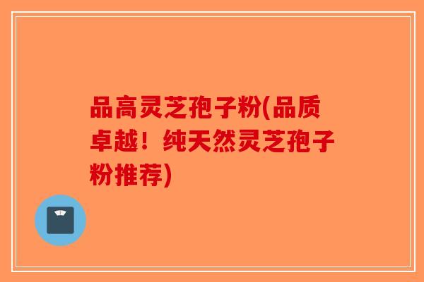 品高灵芝孢子粉(品质卓越！纯天然灵芝孢子粉推荐)-第1张图片-破壁灵芝孢子粉研究指南
