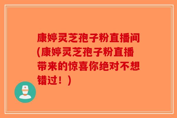 康婷灵芝孢子粉直播间(康婷灵芝孢子粉直播带来的惊喜你绝对不想错过！)-第1张图片-破壁灵芝孢子粉研究指南