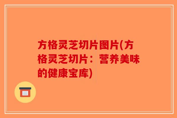 方格灵芝切片图片(方格灵芝切片:营养美味的健康宝库)-第1张图片-破壁灵芝孢子粉研究指南 方格灵芝切片图片(方格灵芝切片:营养美味的健康宝库)-第1张图片-破壁灵芝孢子粉研究指南