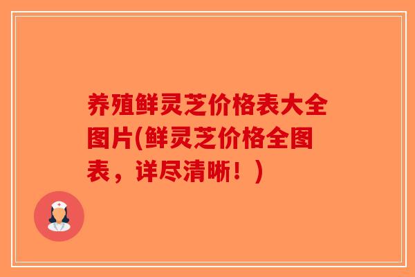 养殖鲜灵芝价格表大全图片(鲜灵芝价格全图表,详尽清晰!)-第1张图片-破壁灵芝孢子粉研究指南 养殖鲜灵芝价格表大全图片(鲜灵芝价格全图表,详尽清晰!)-第1张图片-破壁灵芝孢子粉研究指南