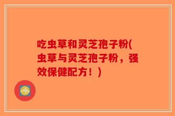 吃虫草和灵芝孢子粉(虫草与灵芝孢子粉，强效保健配方！)-第1张图片-破壁灵芝孢子粉研究指南