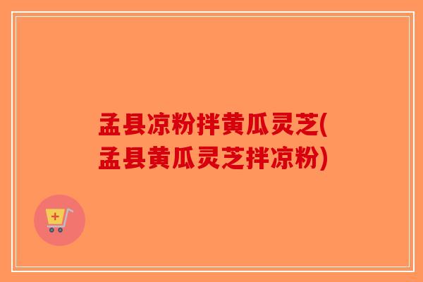 孟县凉粉拌黄瓜灵芝(孟县黄瓜灵芝拌凉粉)-第1张图片-破壁灵芝孢子粉研究指南 孟县凉粉拌黄瓜灵芝(孟县黄瓜灵芝拌凉粉)-第1张图片-破壁灵芝孢子粉研究指南